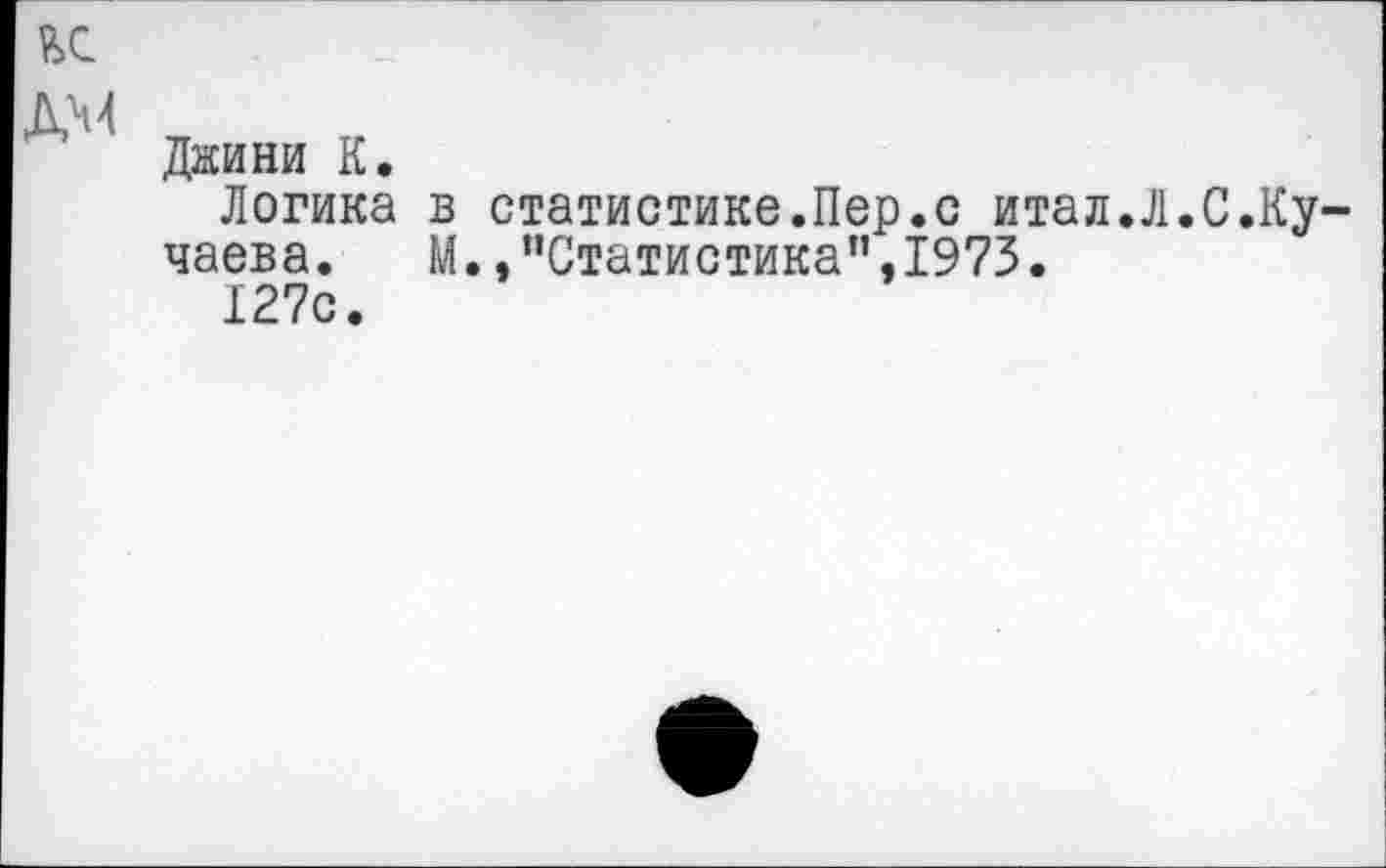 ﻿ъс
ДМ
Джини К.
Логика в статистике.Пер.с итал.Л.С.Ку-чаева. М.,"Статистика”,1973.
127с.